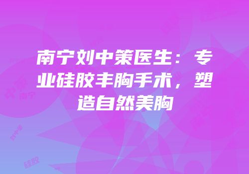 南宁刘中策医生：专业硅胶丰胸手术，塑造自然美胸
