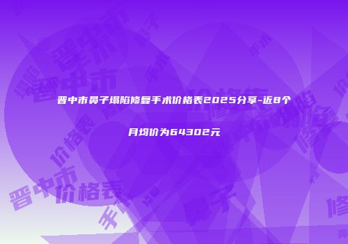 晋中市鼻子塌陷修复手术价格表2025分享-近8个月均价为64302元