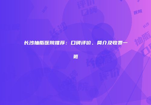 长沙抽脂医院推荐：口碑评价、简介及收费一览
