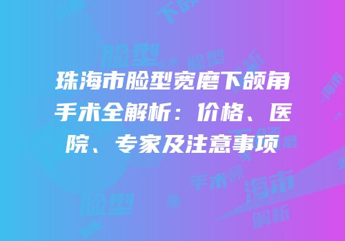 珠海市脸型宽磨下颌角手术全解析：价格、医院、专家及注意事项
