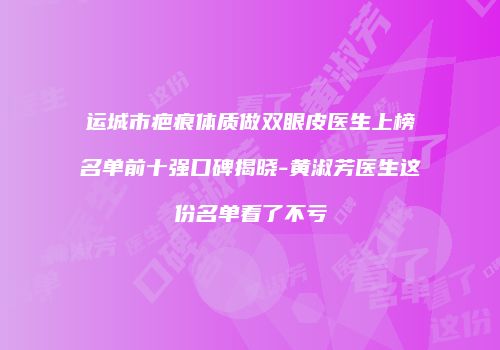 运城市疤痕体质做双眼皮医生上榜名单前十强口碑揭晓-黄淑芳医生这份名单看了不亏