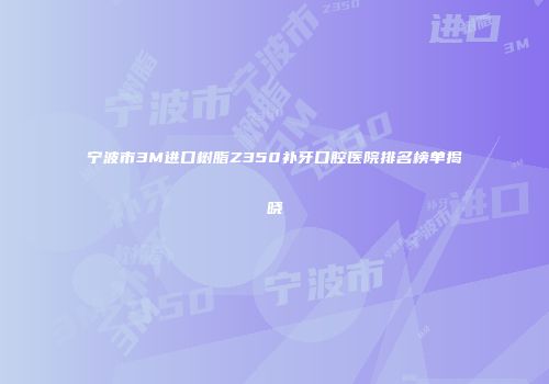 宁波市3M进口树脂Z350补牙口腔医院排名榜单揭晓