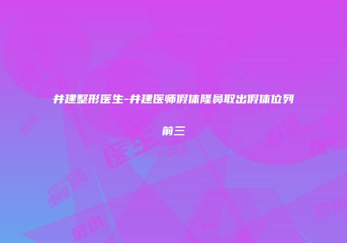 井建整形医生-井建医师假体隆鼻取出假体位列前三