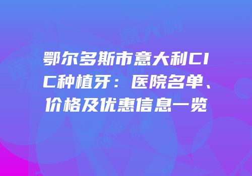 鄂尔多斯市意大利CIC种植牙：医院名单、价格及优惠信息一览