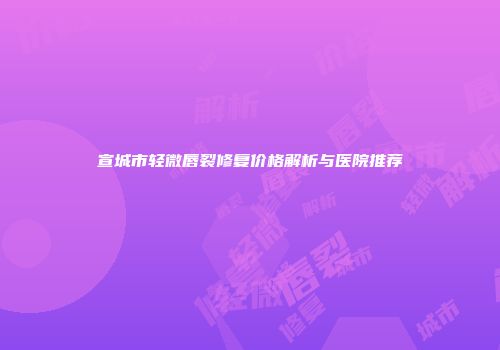 宣城市轻微唇裂修复价格解析与医院推荐