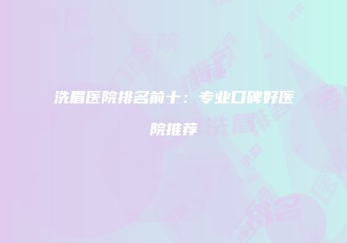 洗眉医院排名前十：专业口碑好医院推荐