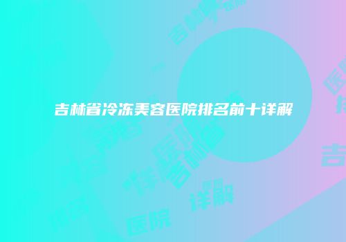 吉林省冷冻美容医院排名前十详解