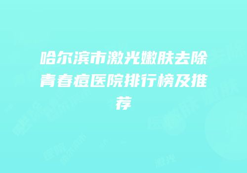哈尔滨市激光嫩肤去除青春痘医院排行榜及推荐