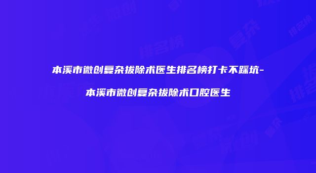 本溪市微创复杂拔除术医生排名榜打卡不踩坑-本溪市微创复杂拔除术口腔医生