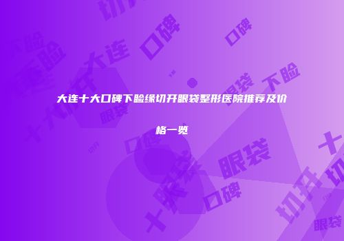 大连十大口碑下睑缘切开眼袋整形医院推荐及价格一览