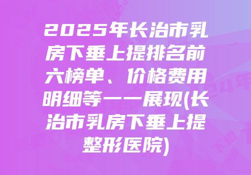 2025年长治市乳房下垂上提排名前六榜单、价格费用明细等一一展现(长治市乳房下垂上提整形医院)