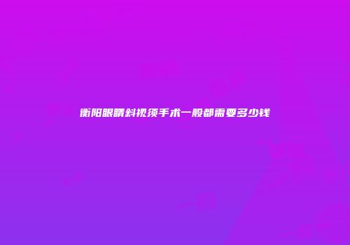 衡阳眼睛斜视须手术一般都需要多少钱