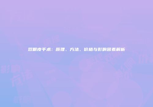 双眼皮手术：原理、方法、价格与影响因素解析