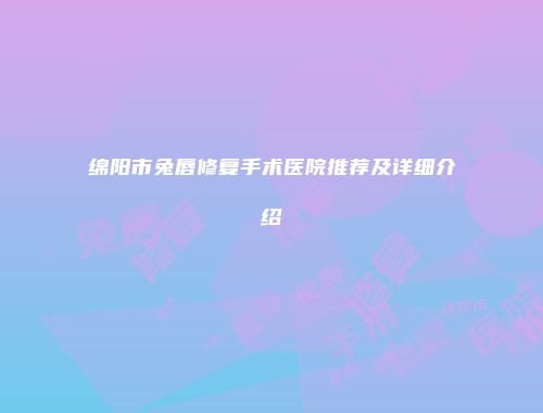 绵阳市兔唇修复手术医院推荐及详细介绍