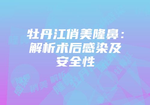 牡丹江俏美隆鼻：解析术后感染及安全性