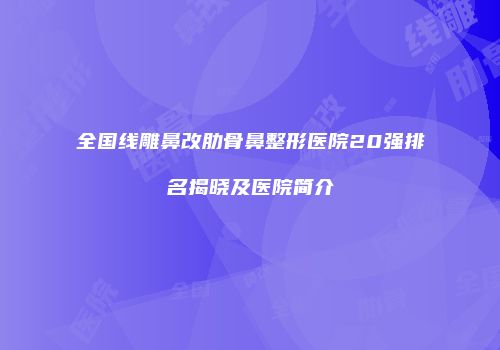 全国线雕鼻改肋骨鼻整形医院20强排名揭晓及医院简介