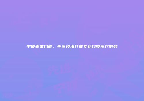 宁波美莱口腔：先进技术打造专业口腔医疗服务