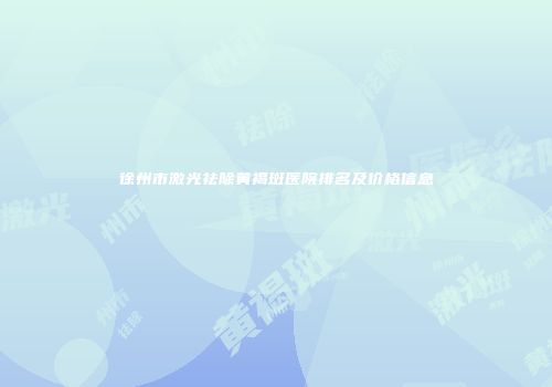 徐州市激光祛除黄褐斑医院排名及价格信息