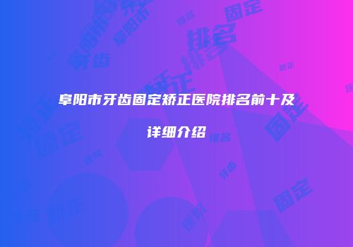 阜阳市牙齿固定矫正医院排名前十及详细介绍