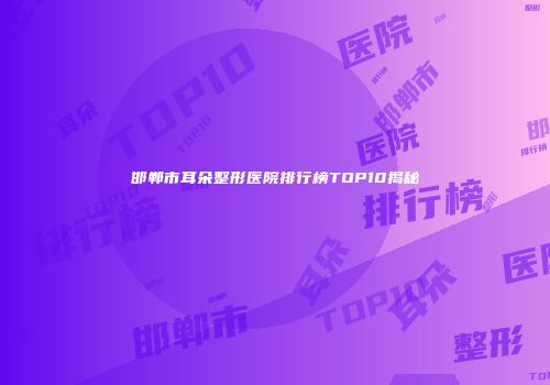 邯郸市耳朵整形医院排行榜TOP10揭秘