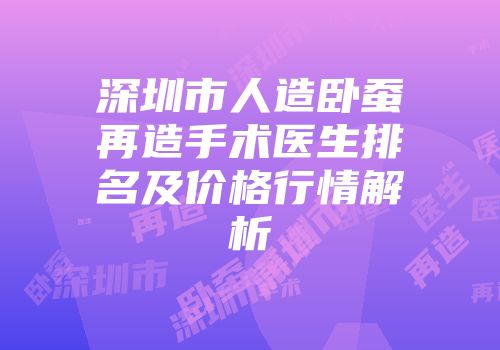 深圳市人造卧蚕再造手术医生排名及价格行情解析
