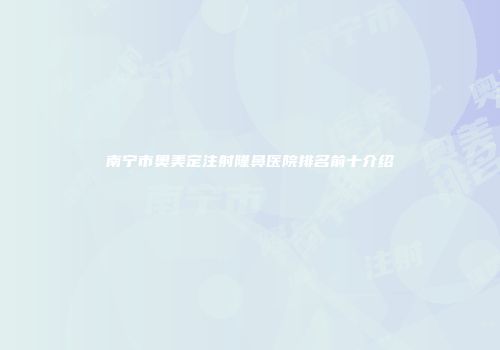 南宁市奥美定注射隆鼻医院排名前十介绍