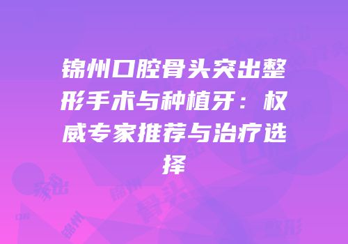 锦州口腔骨头突出整形手术与种植牙：权威专家推荐与治疗选择