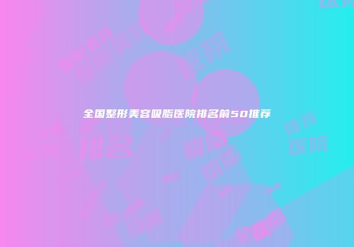 全国整形美容吸脂医院排名前50推荐