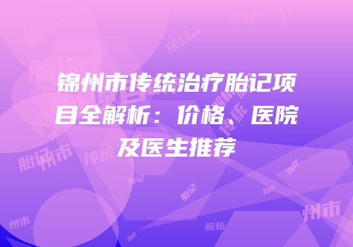 锦州市传统治疗胎记项目全解析：价格、医院及医生推荐