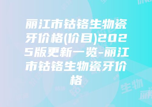 丽江市钴铬生物瓷牙价格(价目)2025版更新一览-丽江市钴铬生物瓷牙价格