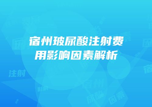 宿州玻尿酸注射费用影响因素解析