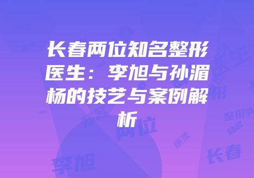 长春两位知名整形医生：李旭与孙湄杨的技艺与案例解析