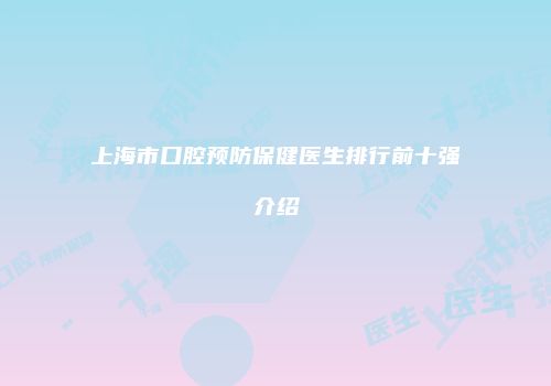上海市口腔预防保健医生排行前十强介绍