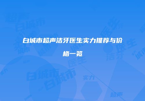 白城市超声洁牙医生实力推荐与价格一览