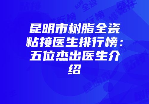 昆明市树脂全瓷粘接医生排行榜：五位杰出医生介绍
