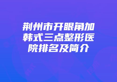 荆州市开眼角加韩式三点整形医院排名及简介