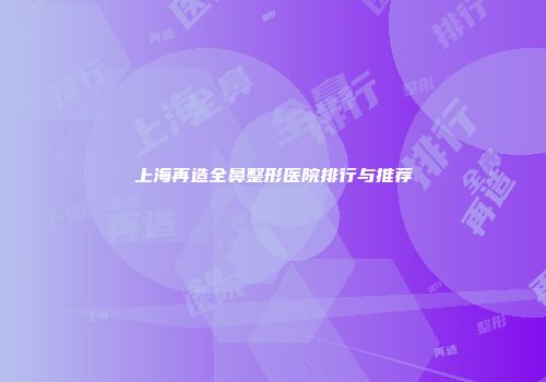 上海再造全鼻整形医院排行与推荐