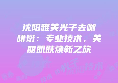 沈阳雅美光子去咖啡斑：专业技术，美丽肌肤焕新之旅
