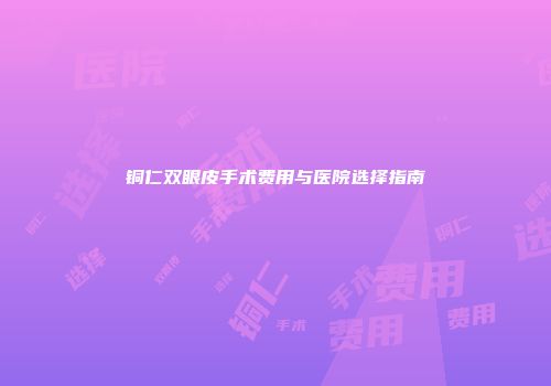 铜仁双眼皮手术费用与医院选择指南