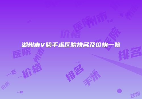 湖州市V脸手术医院排名及价格一览