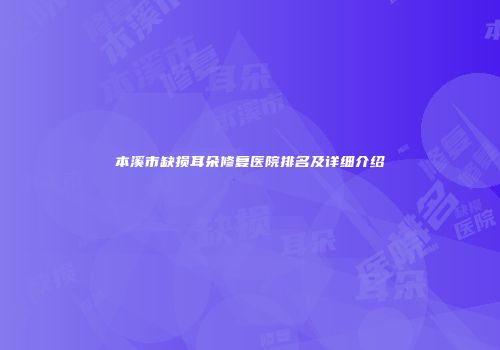本溪市缺损耳朵修复医院排名及详细介绍