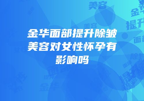 金华面部提升除皱美容对女性怀孕有影响吗