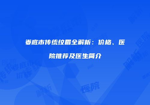 娄底市传统纹眉全解析：价格、医院推荐及医生简介