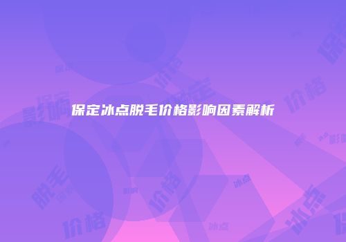 保定冰点脱毛价格影响因素解析