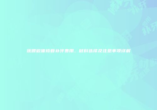 抚顺嵌体修复补牙费用、材料选择及注意事项详解