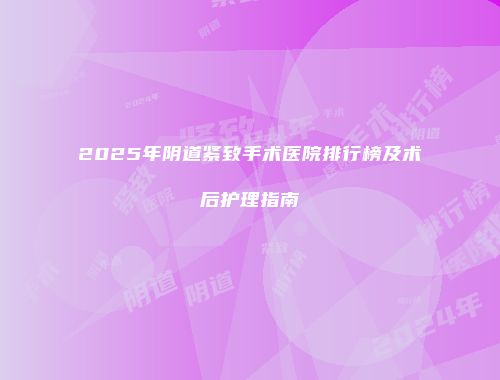 2025年阴道紧致手术医院排行榜及术后护理指南
