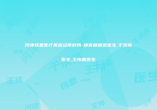 河津玛恩医疗美容诊所好吗-推荐程银忠医生,于洪亮医生,王伟鹏医生
