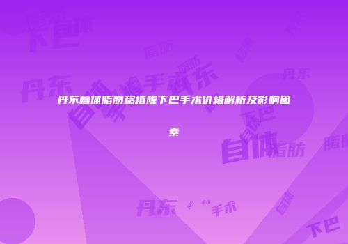 丹东自体脂肪移植隆下巴手术价格解析及影响因素