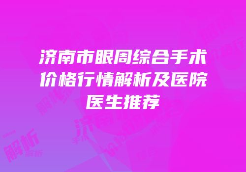 济南市眼周综合手术价格行情解析及医院医生推荐