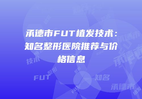 承德市FUT植发技术：知名整形医院推荐与价格信息